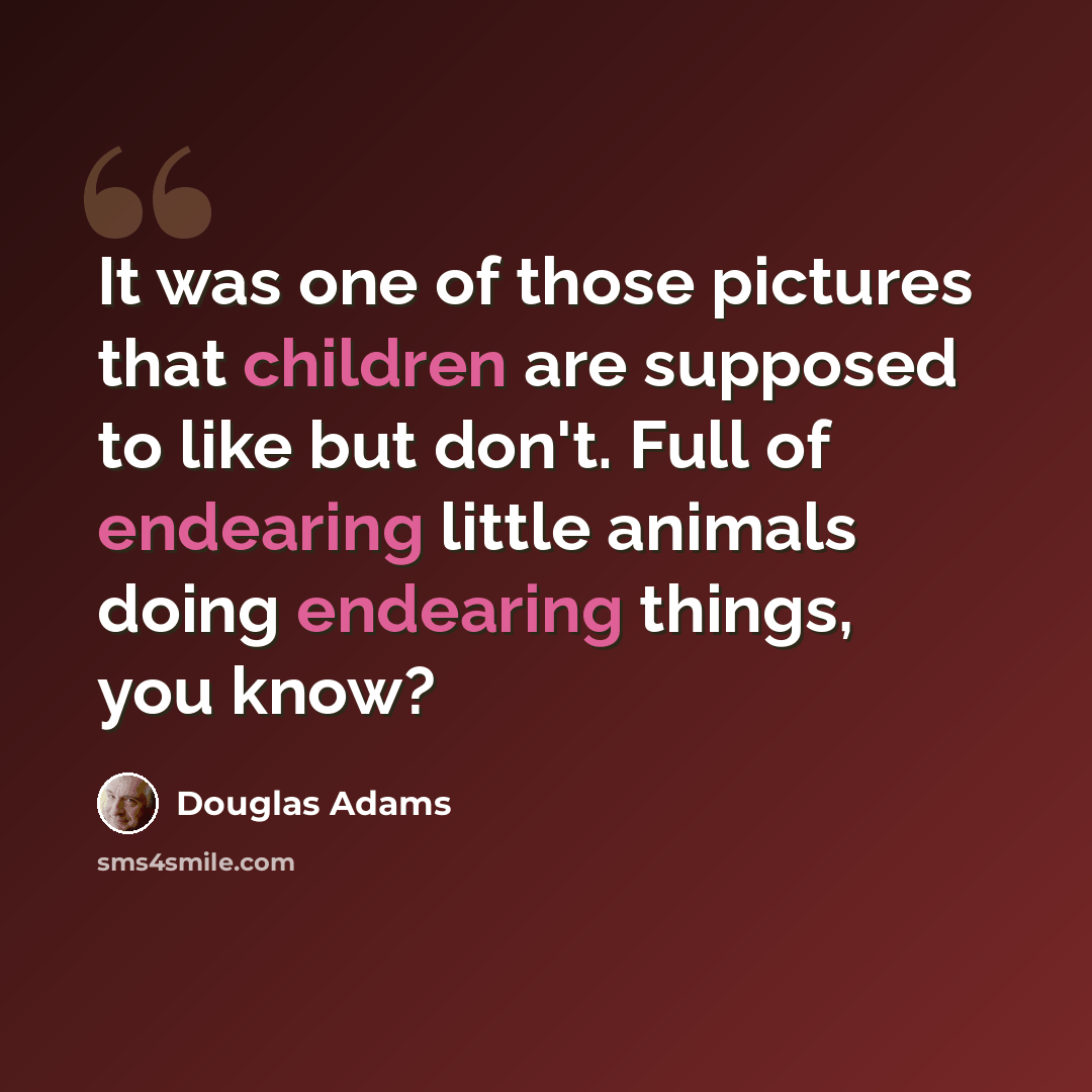 “It was one of those pictures that children are supposed to like but don't. Full of endearing little animals doing endearing things, you know?” quote by Douglas Adams