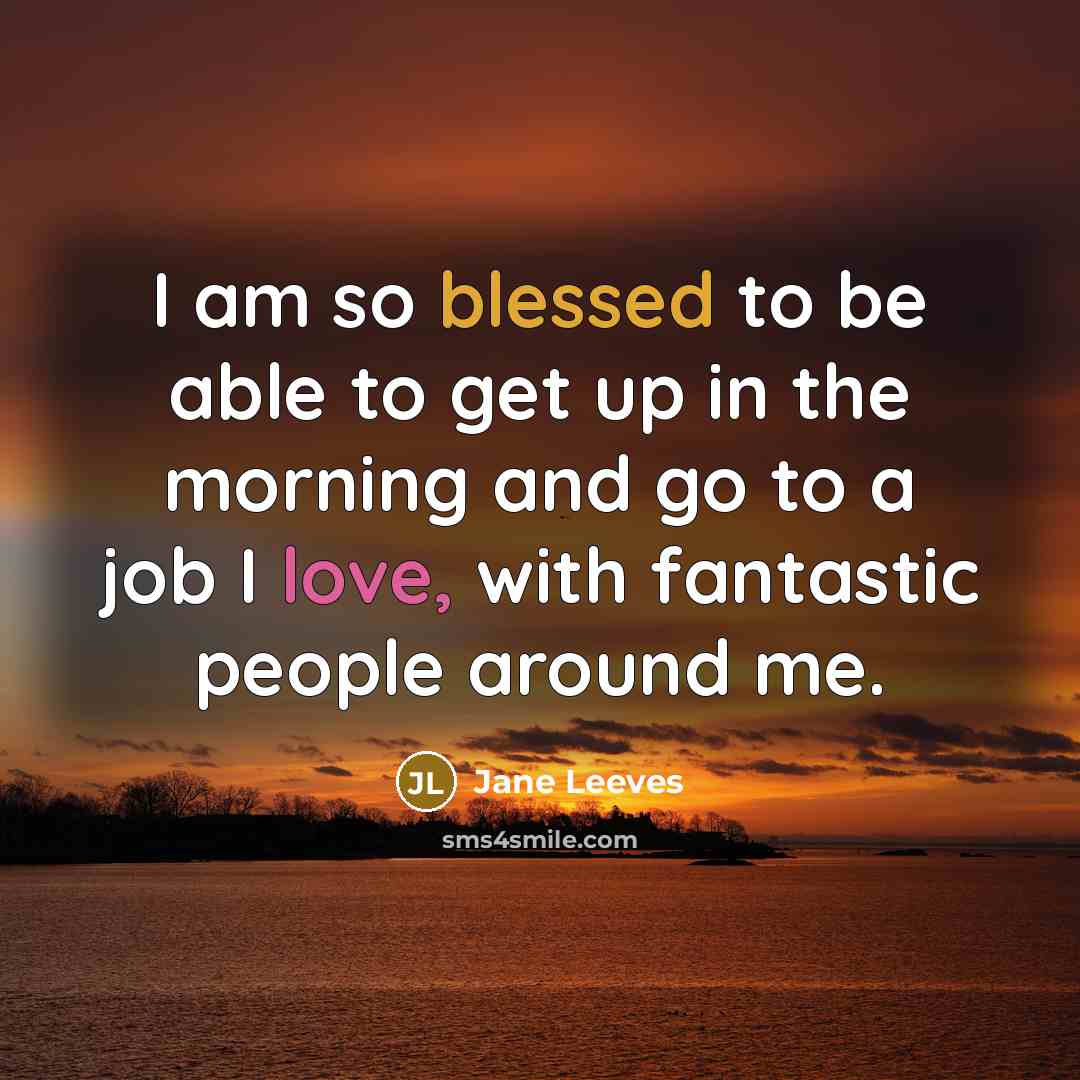 “I am so blessed to be able to get up in the morning and go to a job I love, with fantastic people around me.” quote by Jane Leeves