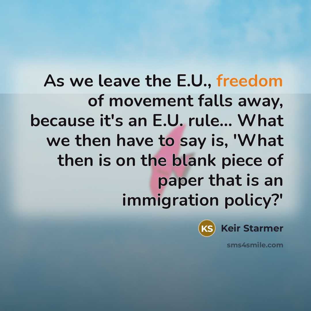 “As we leave the E.U., freedom of movement falls away, because it's an E.U. rule... What we then have to say is, 'What then is on the blank piece of paper that is an immigration policy?'” quote by Keir Starmer
