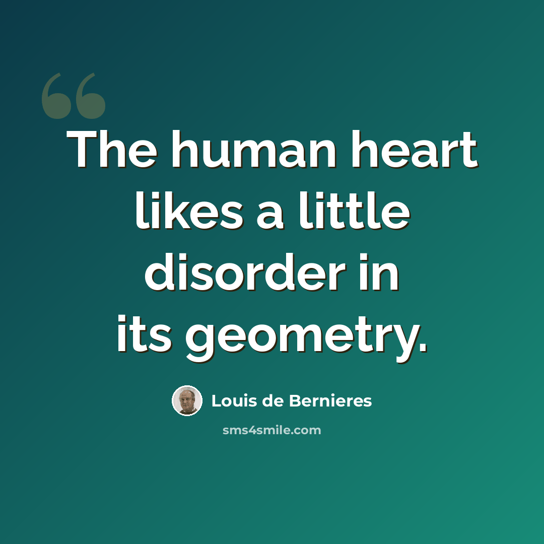 “The human heart likes a little disorder in its geometry.” quote by Louis de Bernieres