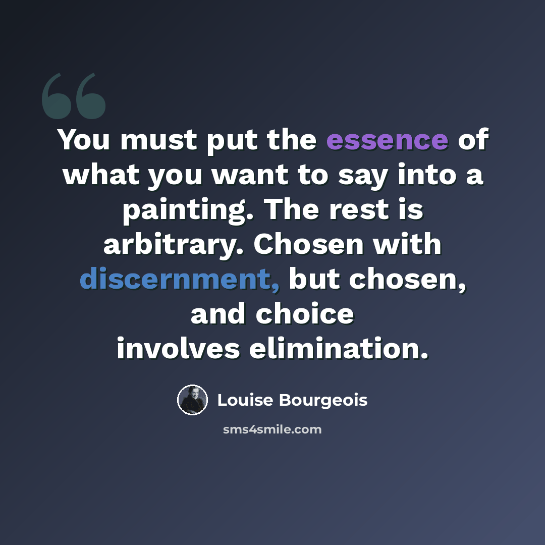 “You must put the essence of what you want to say into a painting. The rest is arbitrary. Chosen with discernment, but chosen, and choice involves elimination.” quote by Louise Bourgeois