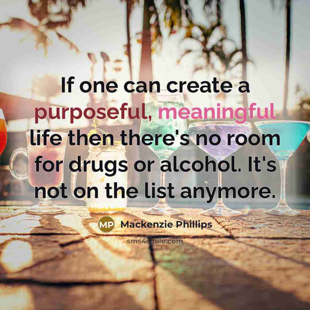 “If one can create a purposeful, meaningful life then there's no room for drugs or alcohol. It's not on the list anymore.” quote by Mackenzie Phillips