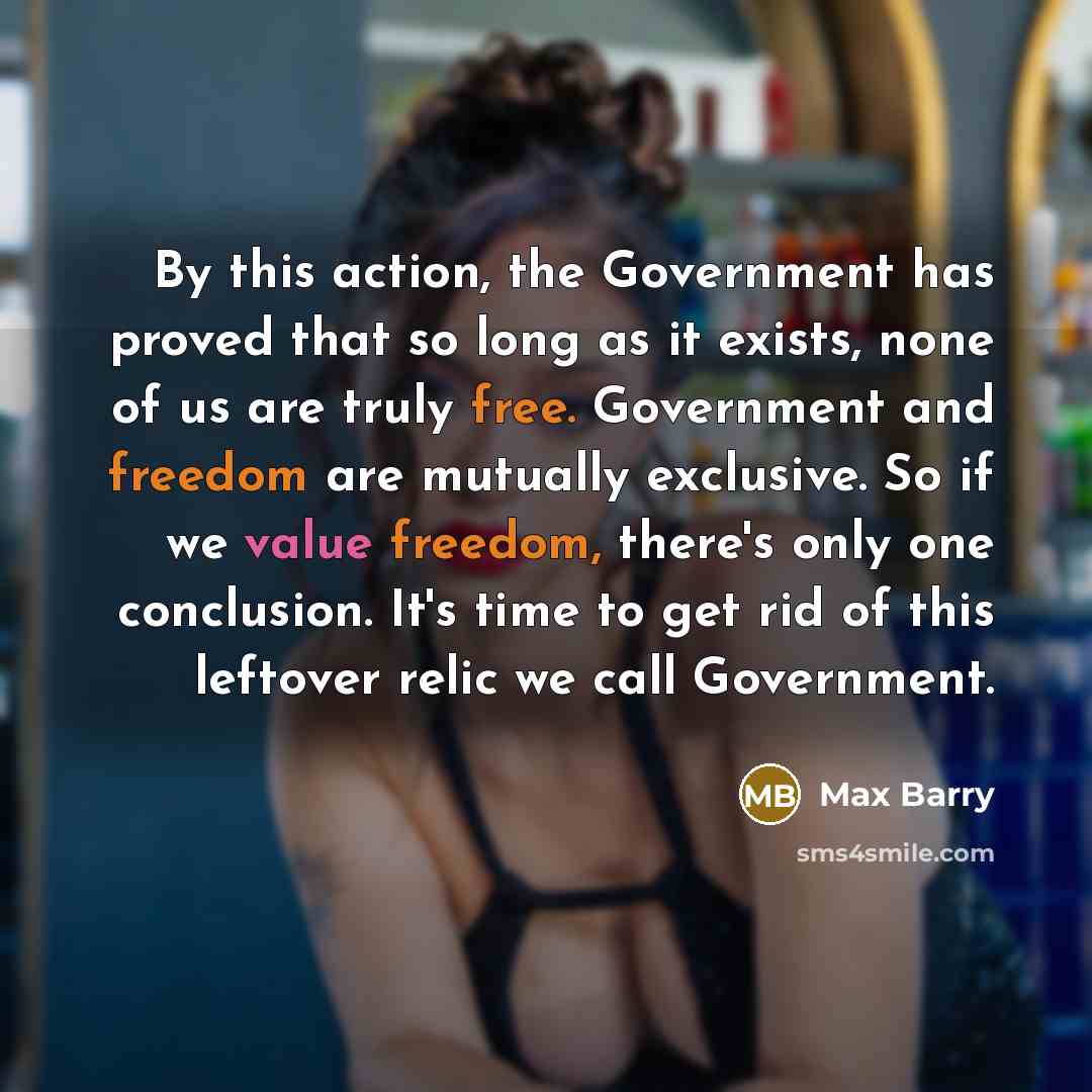 “By this action, the Government has proved that so long as it exists, none of us are truly free. Government and freedom are mutually exclusive. So if we value freedom, there's only one conclusion. It's time to get rid of this leftover relic we call Government.” quote by Max Barry