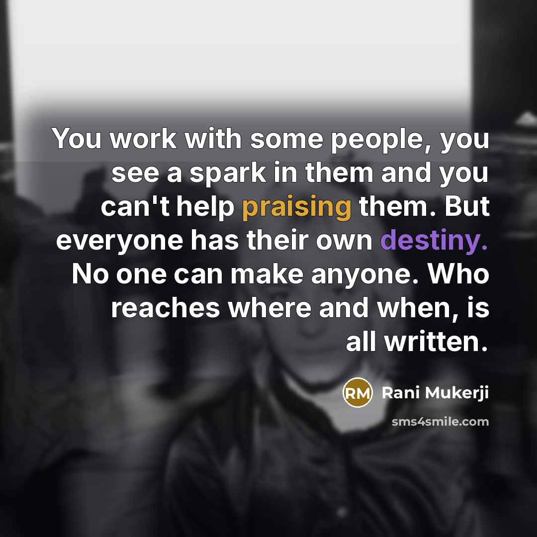 “You work with some people, you see a spark in them and you can't help praising them. But everyone has their own destiny. No one can make anyone. Who reaches where and when, is all written.” quote by Rani Mukerji