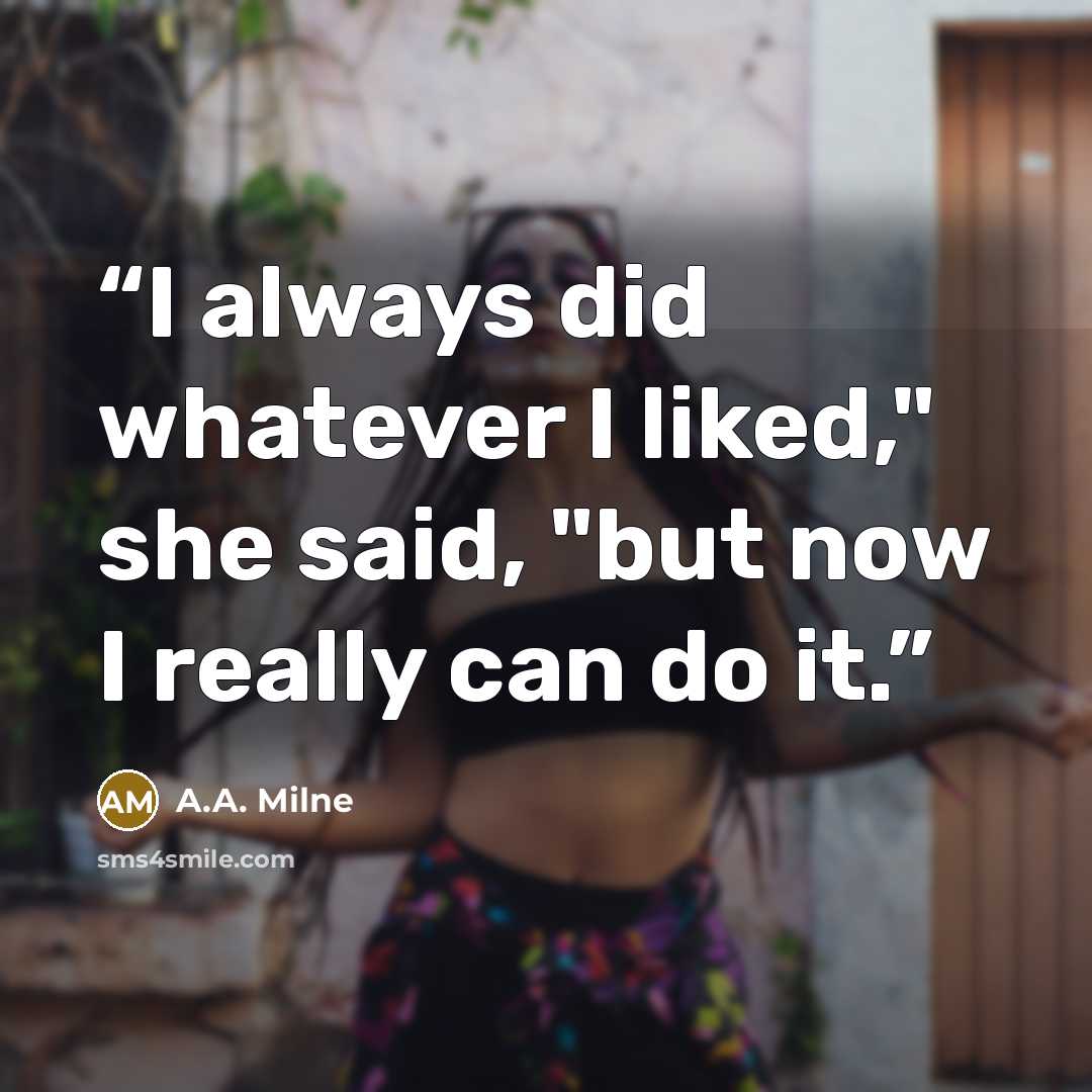 “I always did whatever I liked," she said, "but now I really can do it.” quote by A.A. Milne