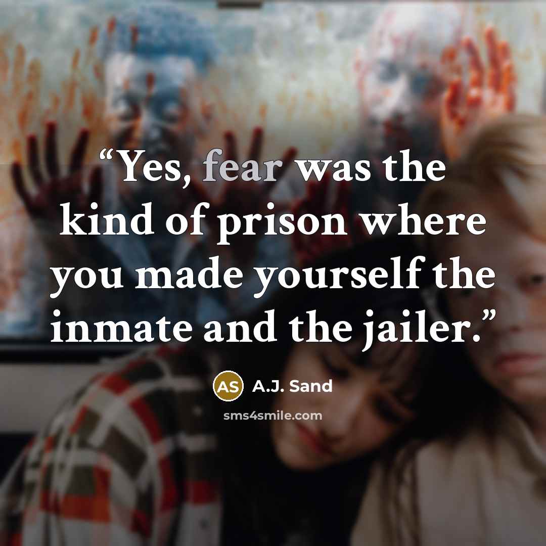 “Yes, fear was the kind of prison where you made yourself the inmate and the jailer.” quote by A.J. Sand