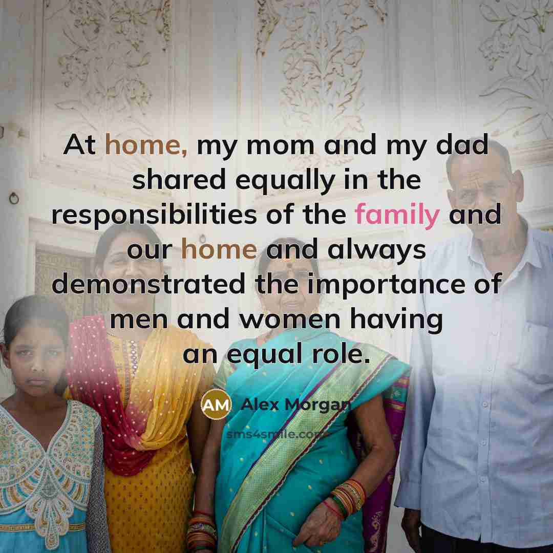“At home, my mom and my dad shared equally in the responsibilities of the family and our home and always demonstrated the importance of men and women having an equal role.” quote by Alex Morgan