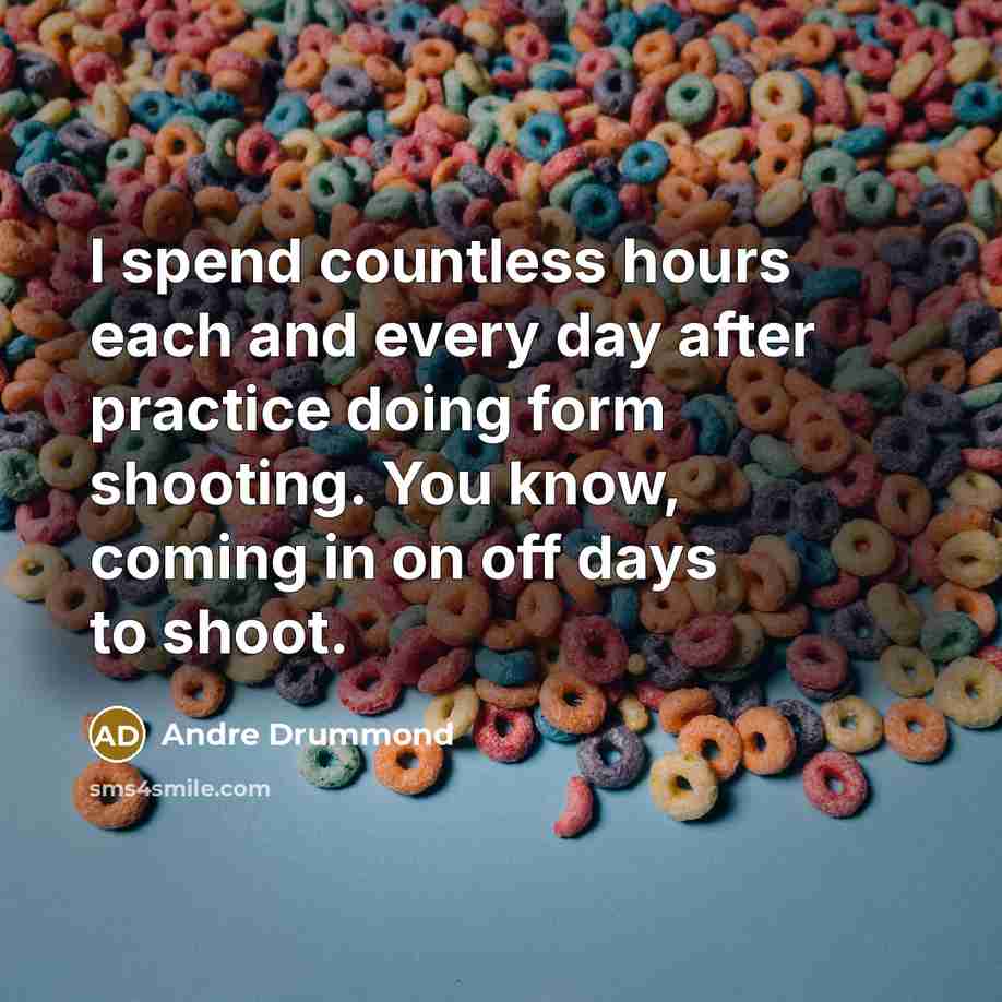 “I spend countless hours each and every day after practice doing form shooting. You know, coming in on off days to shoot.” quote by Andre Drummond