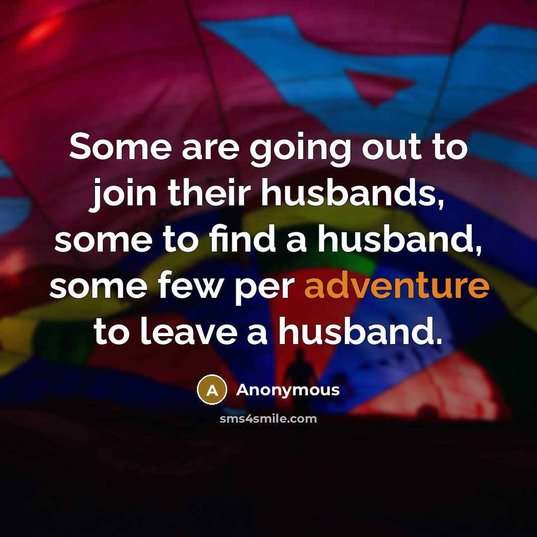 “Some are going out to join their husbands, some to find a husband, some few per adventure to leave a husband.” quote by Anonymous