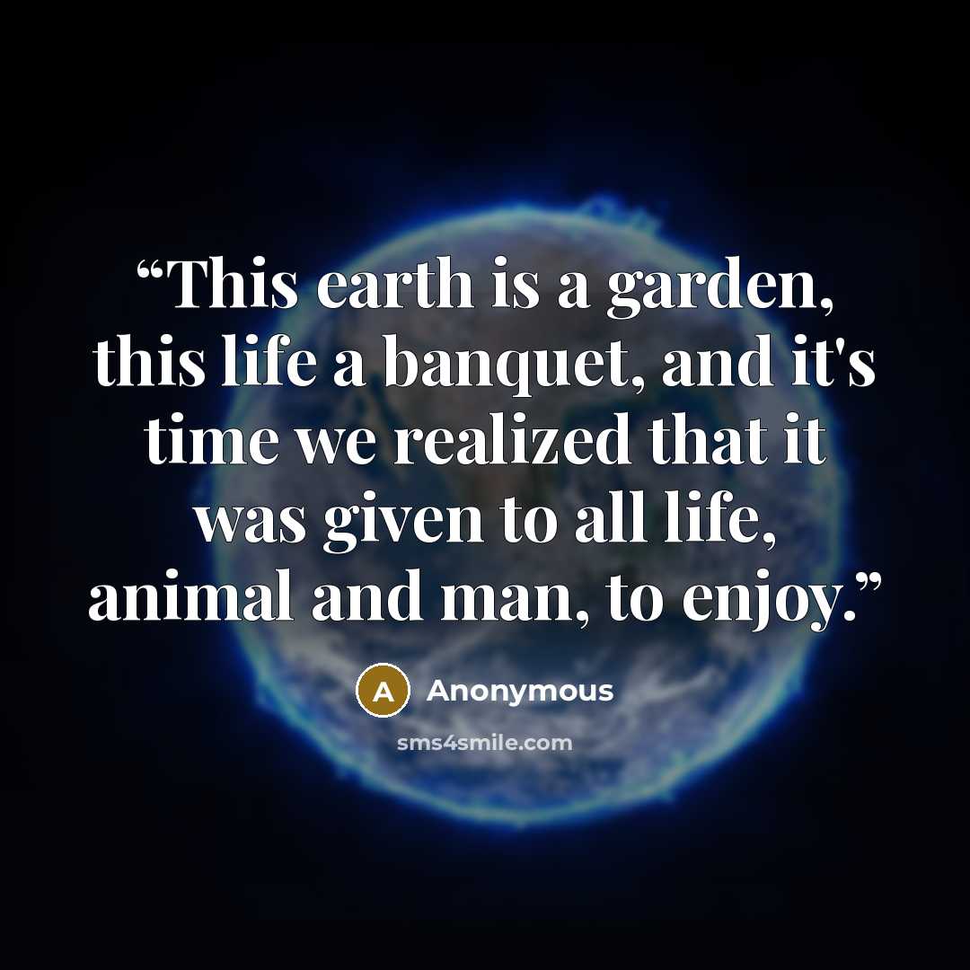 “This earth is a garden, this life a banquet, and it's time we realized that it was given to all life, animal and man, to enjoy.” quote by Anonymous