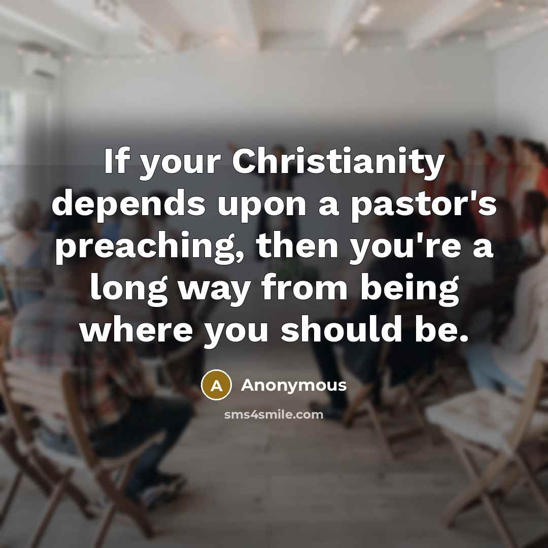 “If your Christianity depends upon a pastor's preaching, then you're a long way from being where you should be.” quote by Anonymous