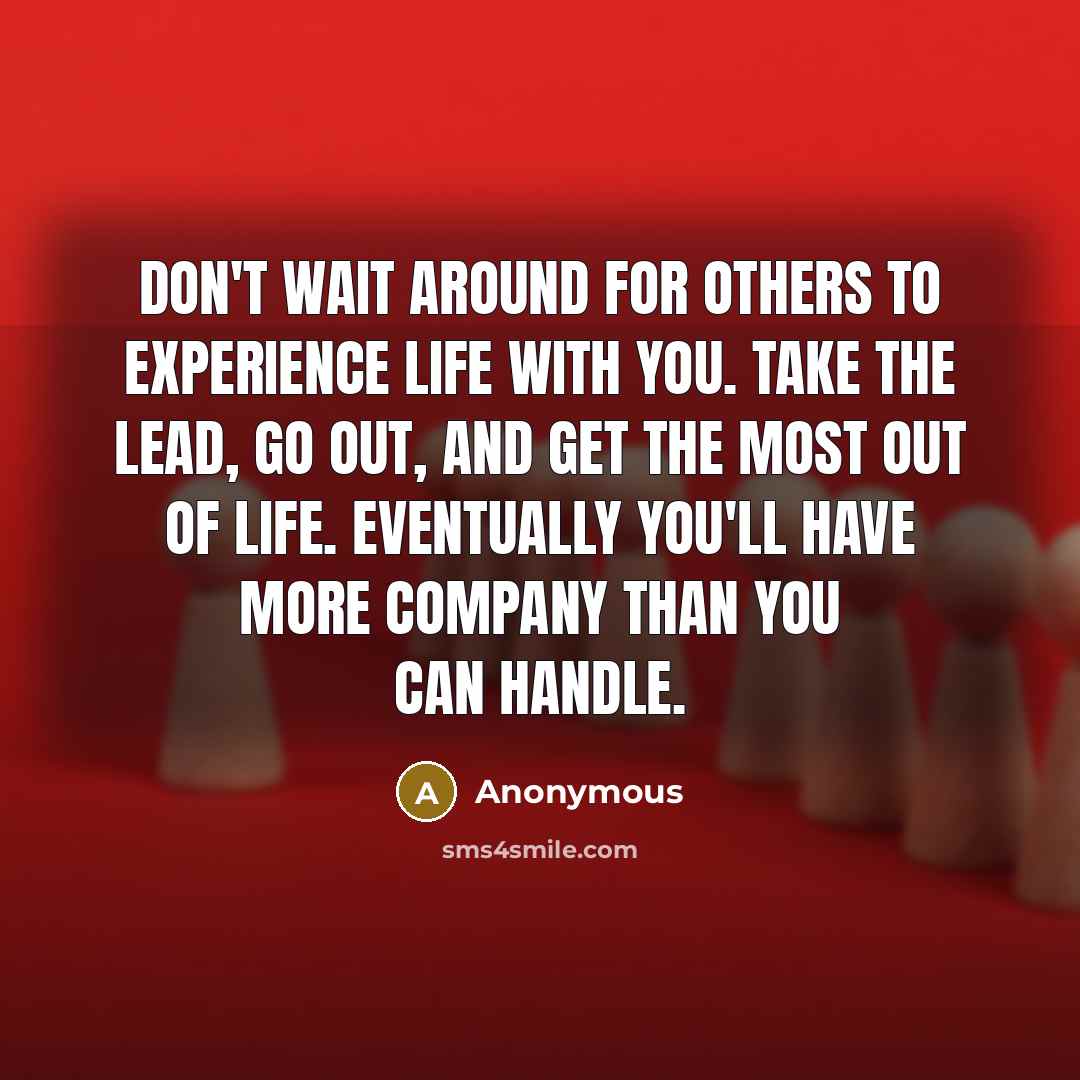 “Don't wait around for others to experience life with you. Take the lead, go out, and get the most out of life. Eventually you'll have more company than you can handle.” quote by Anonymous