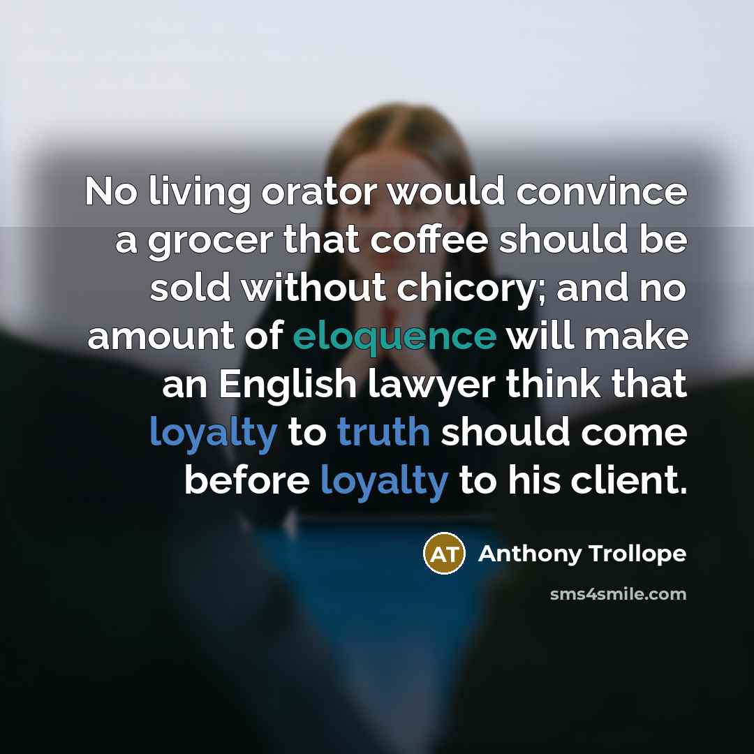 “No living orator would convince a grocer that coffee should be sold without chicory; and no amount of eloquence will make an English lawyer think that loyalty to truth should come before loyalty to his client.” quote by Anthony Trollope