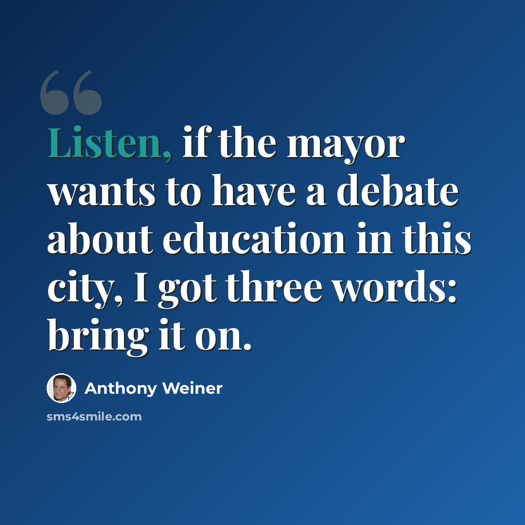 “Listen, if the mayor wants to have a debate about education in this city, I got three words: bring it on.” quote by Anthony Weiner