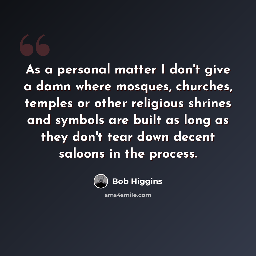 “As a personal matter I don't give a damn where mosques, churches, temples or other religious shrines and symbols are built as long as they don't tear down decent saloons in the process.” quote by Bob Higgins