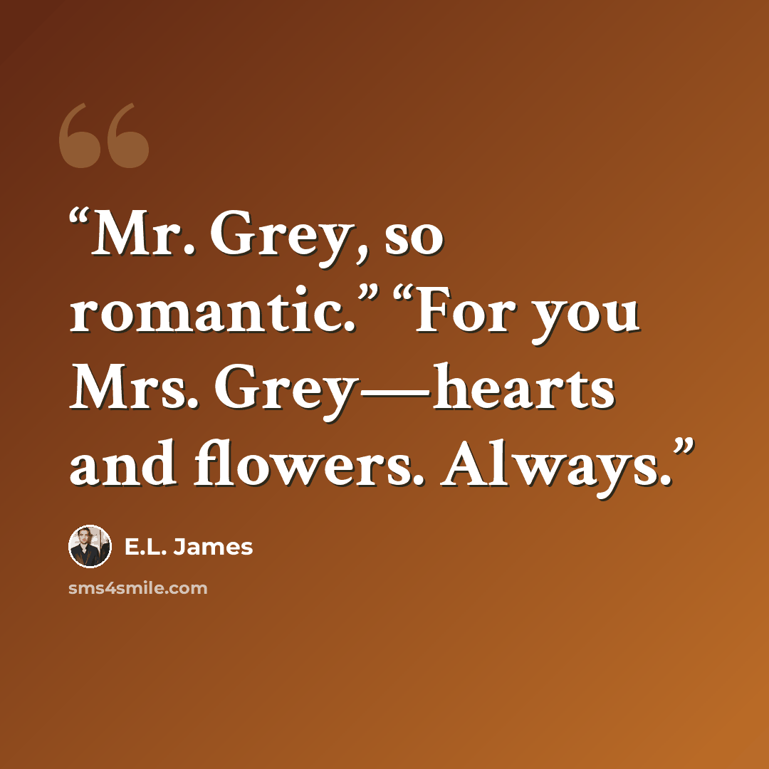 “Mr. Grey, so romantic.” “For you Mrs. Grey—hearts and flowers. Always.” quote by E.L. James
