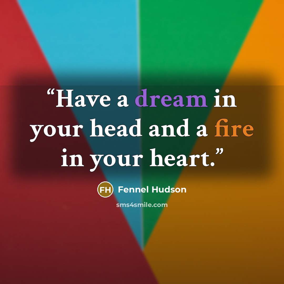“Have a dream in your head and a fire in your heart.” quote by Fennel Hudson
