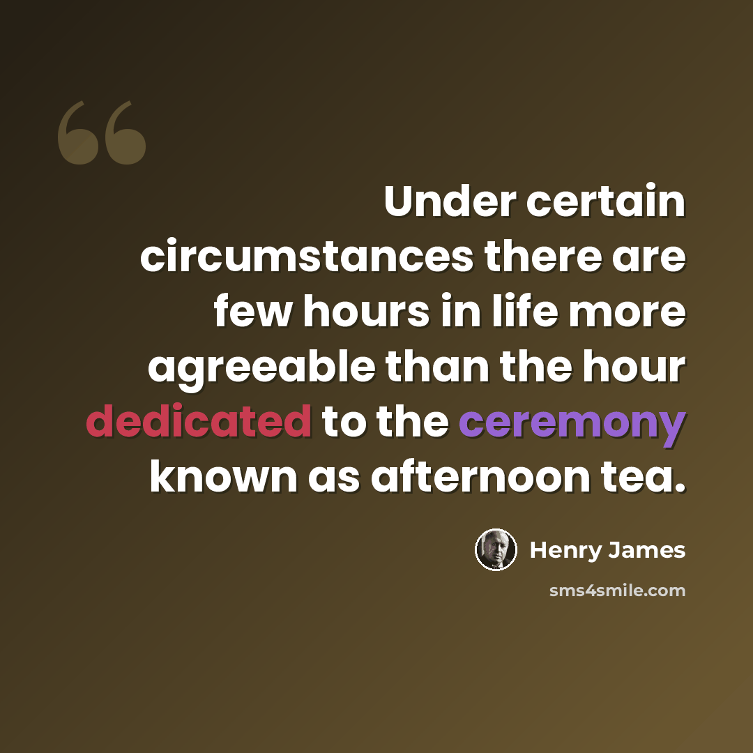 “Under certain circumstances there are few hours in life more agreeable than the hour dedicated to the ceremony known as afternoon tea.” quote by Henry James