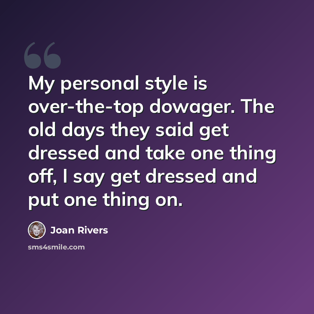 “My personal style is over-the-top dowager. The old days they said get dressed and take one thing off, I say get dressed and put one thing on.” quote by Joan Rivers