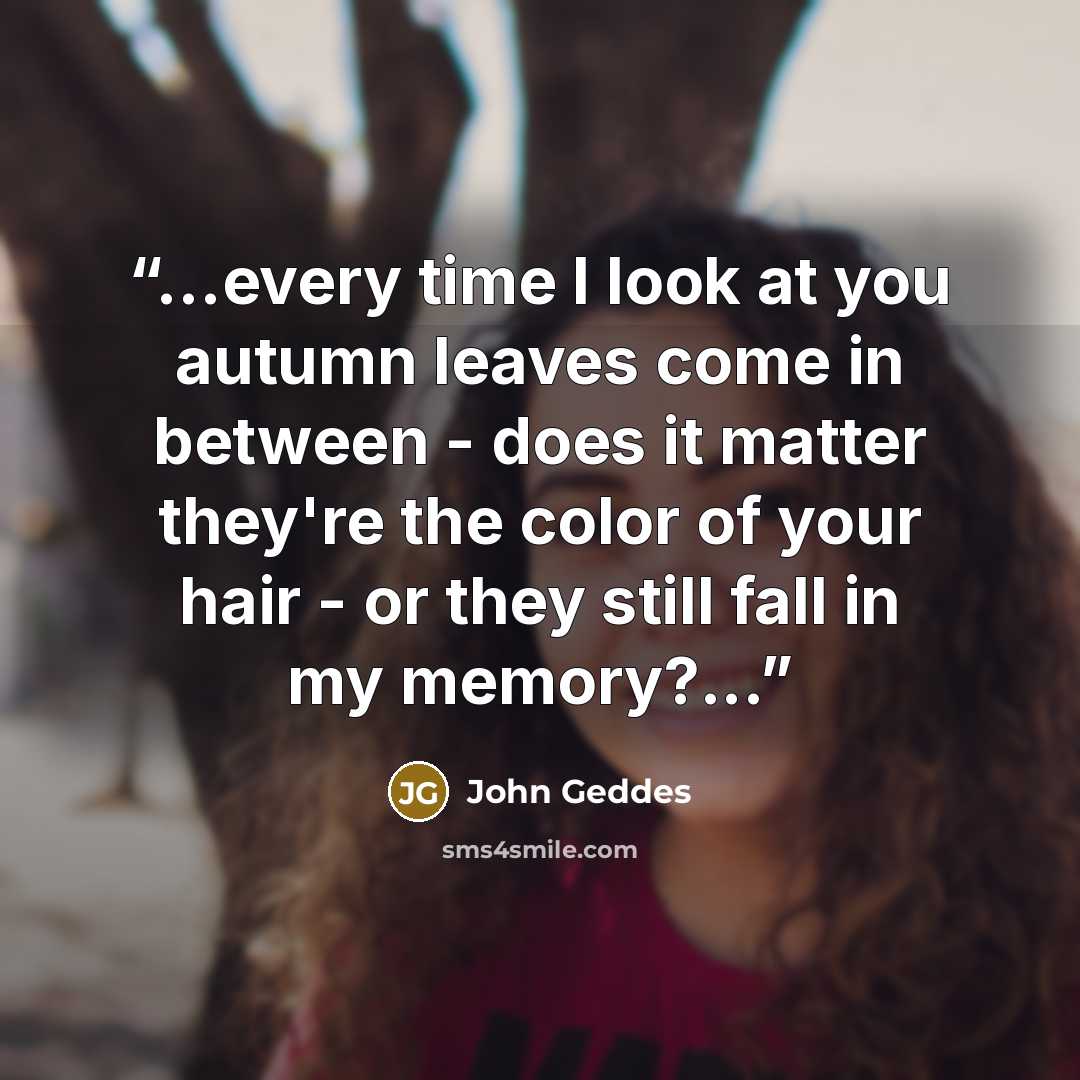 “...every time I look at you autumn leaves come in between - does it matter they're the color of your hair - or they still fall in my memory?...” quote by John Geddes