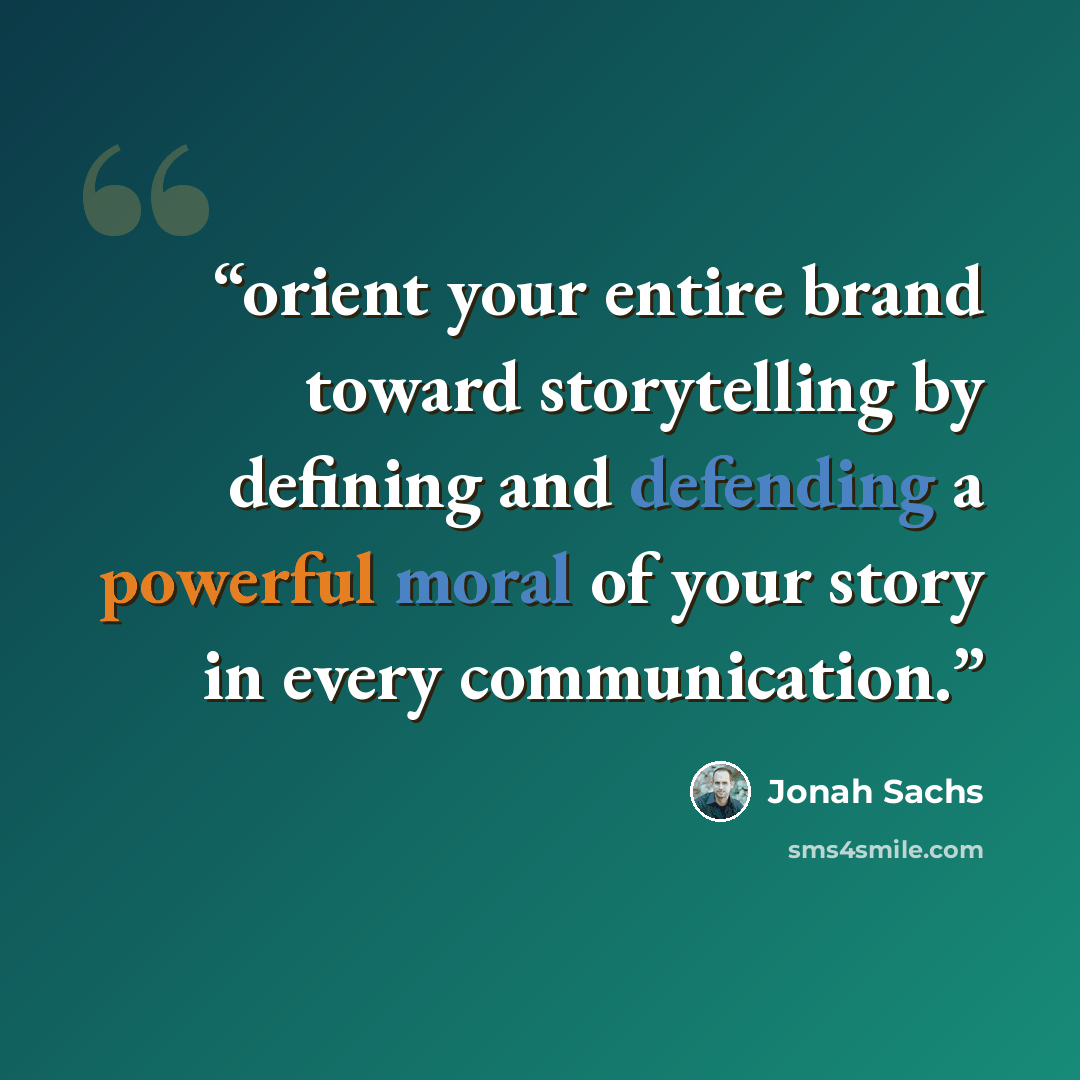 “orient your entire brand toward storytelling by defining and defending a powerful moral of your story in every communication.” quote by Jonah Sachs