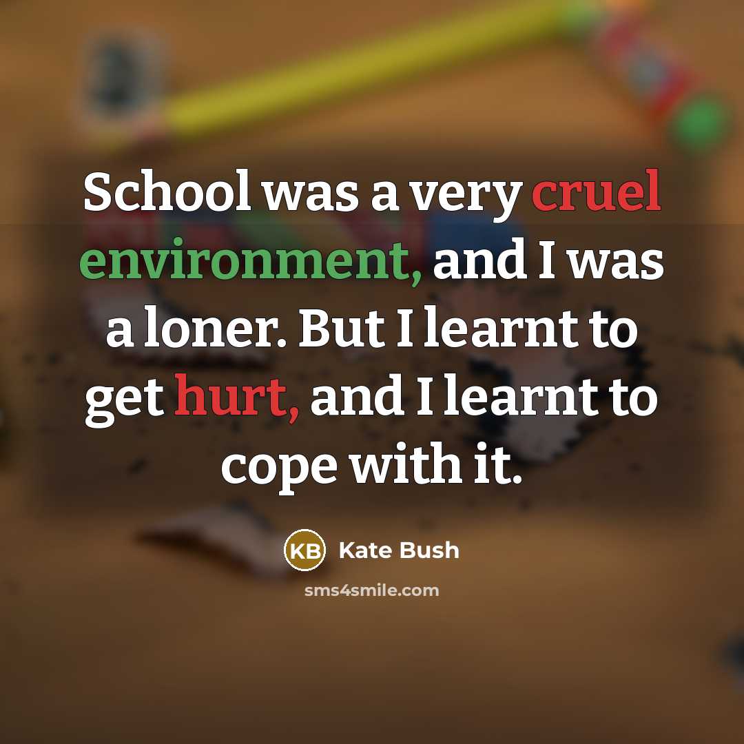 “School was a very cruel environment, and I was a loner. But I learnt to get hurt, and I learnt to cope with it.” quote by Kate Bush