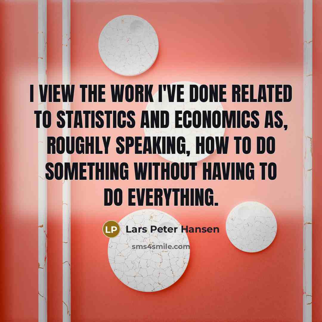 “I view the work I've done related to statistics and economics as, roughly speaking, how to do something without having to do everything.” quote by Lars Peter Hansen