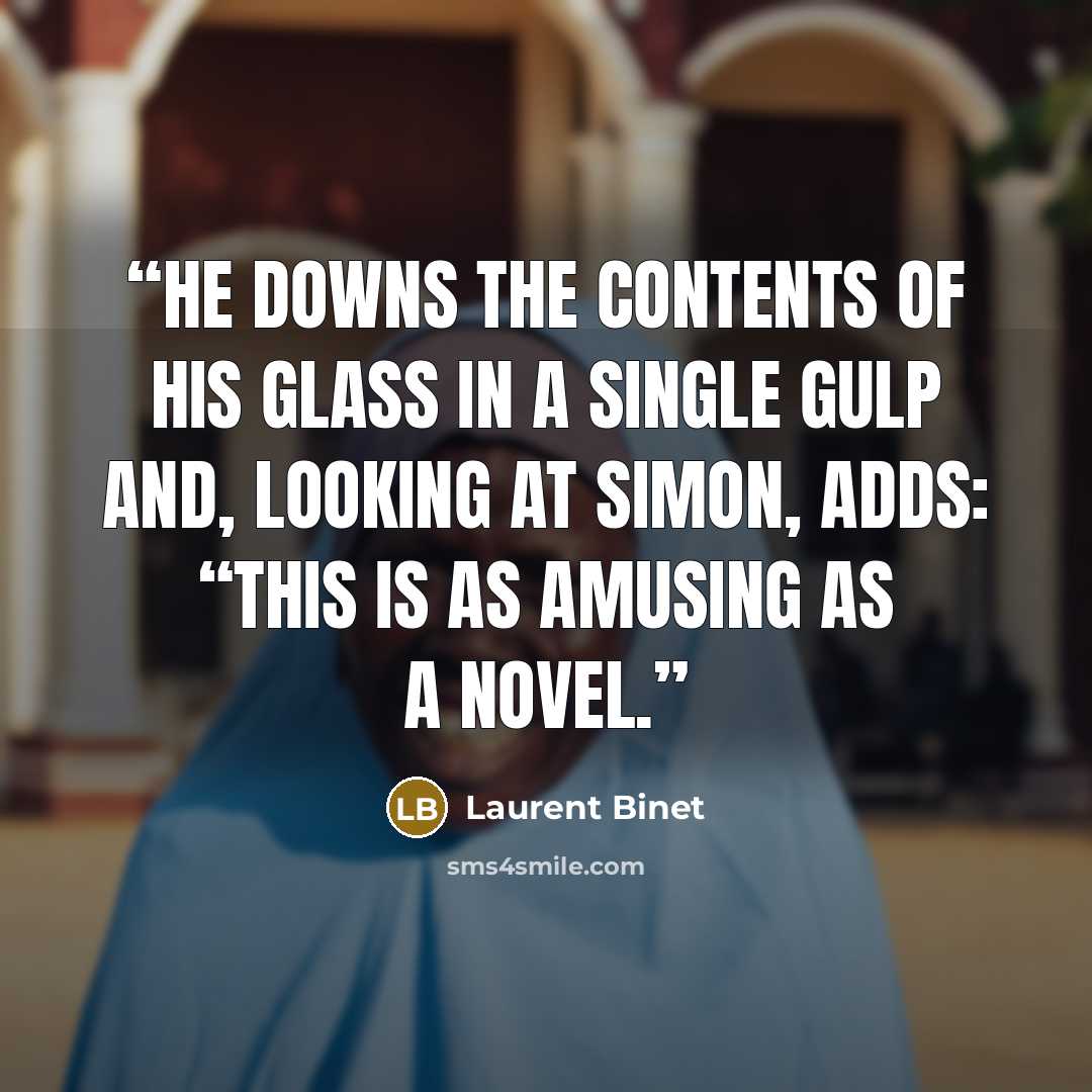 “He downs the contents of his glass in a single gulp and, looking at Simon, adds: “This is as amusing as a novel.” quote by Laurent Binet