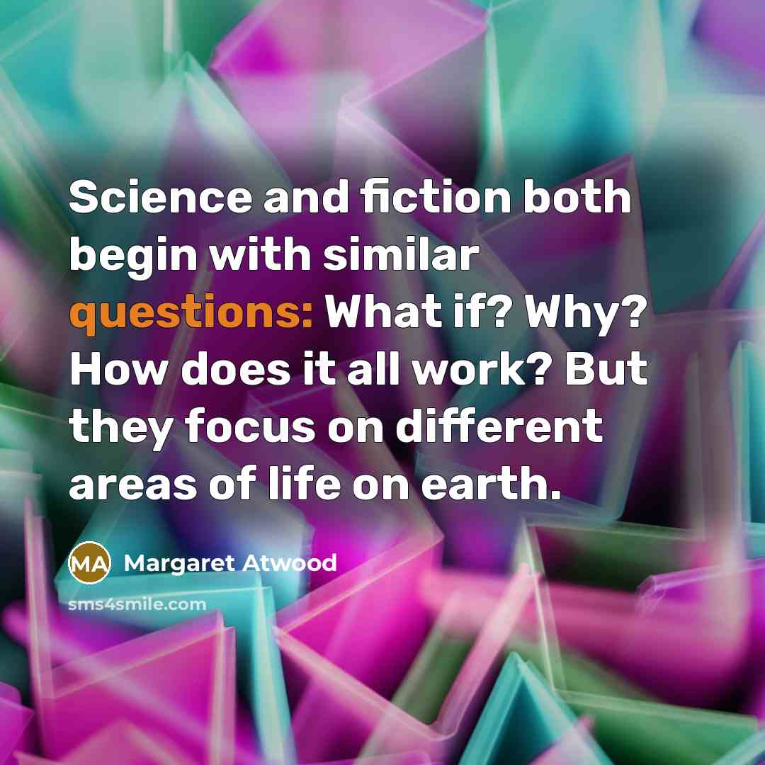 “Science and fiction both begin with similar questions: What if? Why? How does it all work? But they focus on different areas of life on earth.” quote by Margaret Atwood