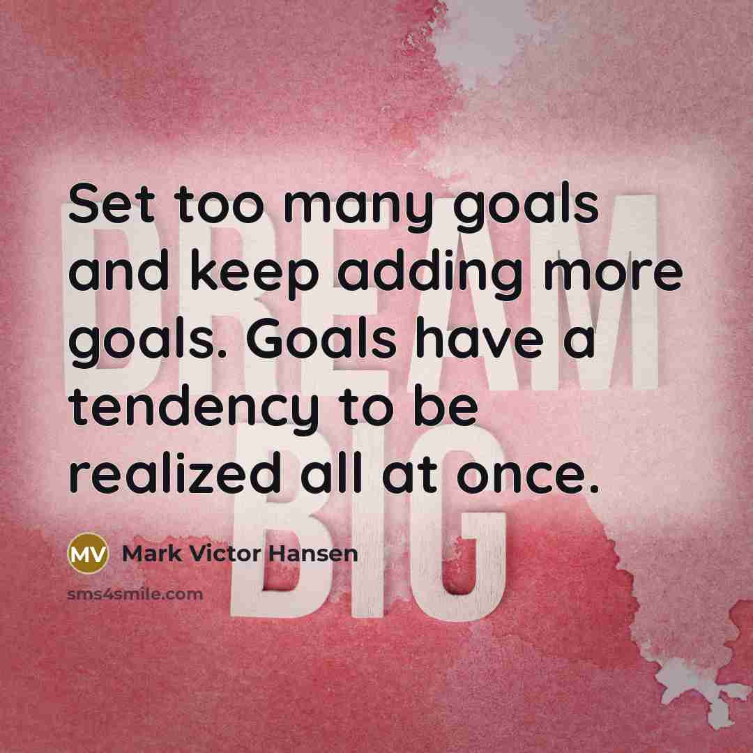 “Set too many goals and keep adding more goals. Goals have a tendency to be realized all at once.” quote by Mark Victor Hansen