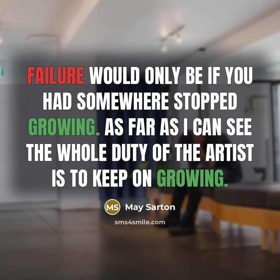 “Failure would only be if you had somewhere stopped growing. As far as I can see the whole duty of the artist is to keep on growing.” quote by May Sarton
