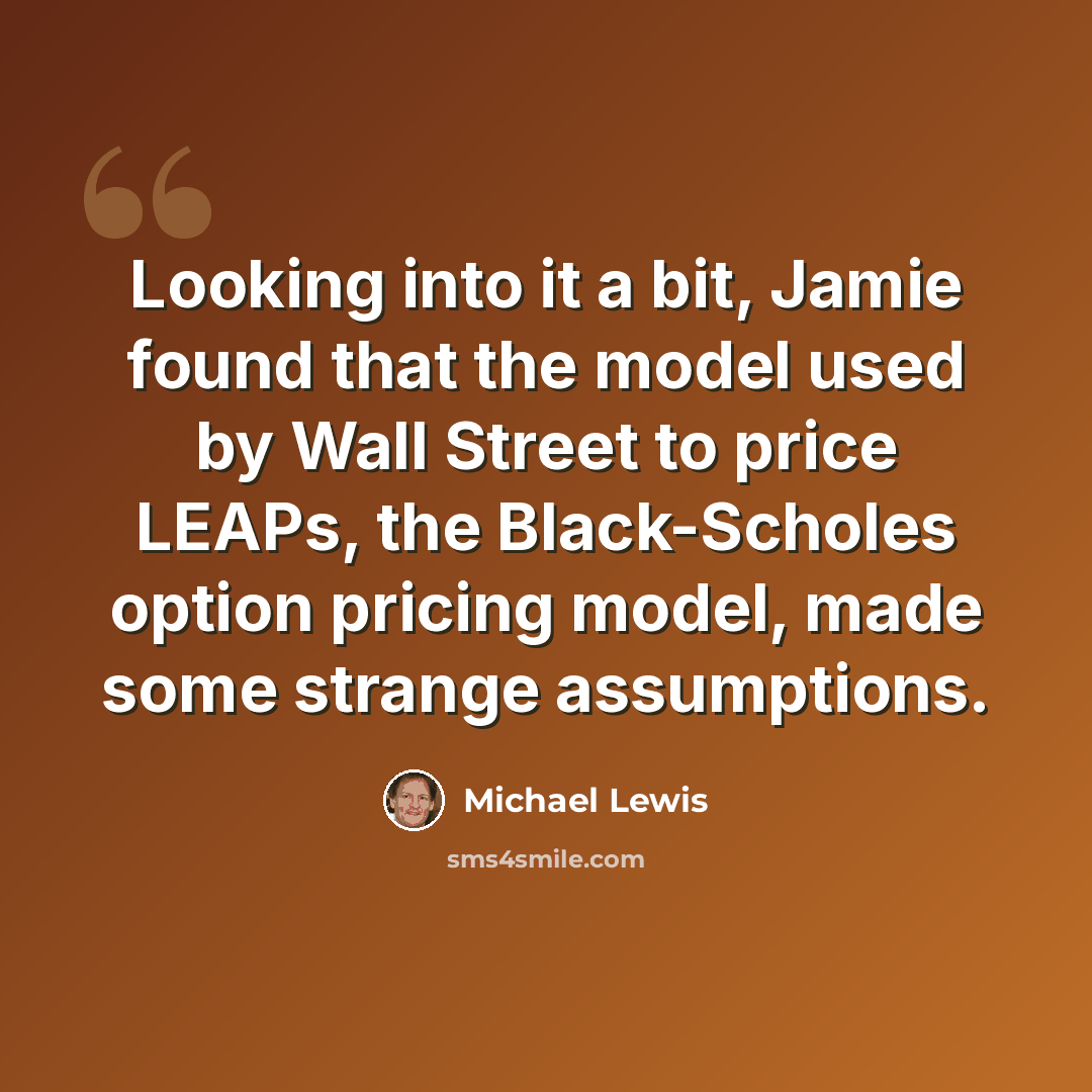 “Looking into it a bit, Jamie found that the model used by Wall Street to price LEAPs, the Black-Scholes option pricing model, made some strange assumptions.” quote by Michael Lewis