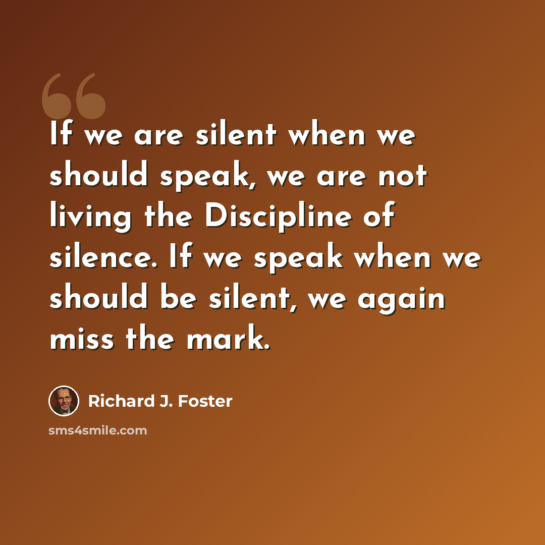 “If we are silent when we should speak, we are not living the Discipline of silence. If we speak when we should be silent, we again miss the mark.” quote by Richard J. Foster