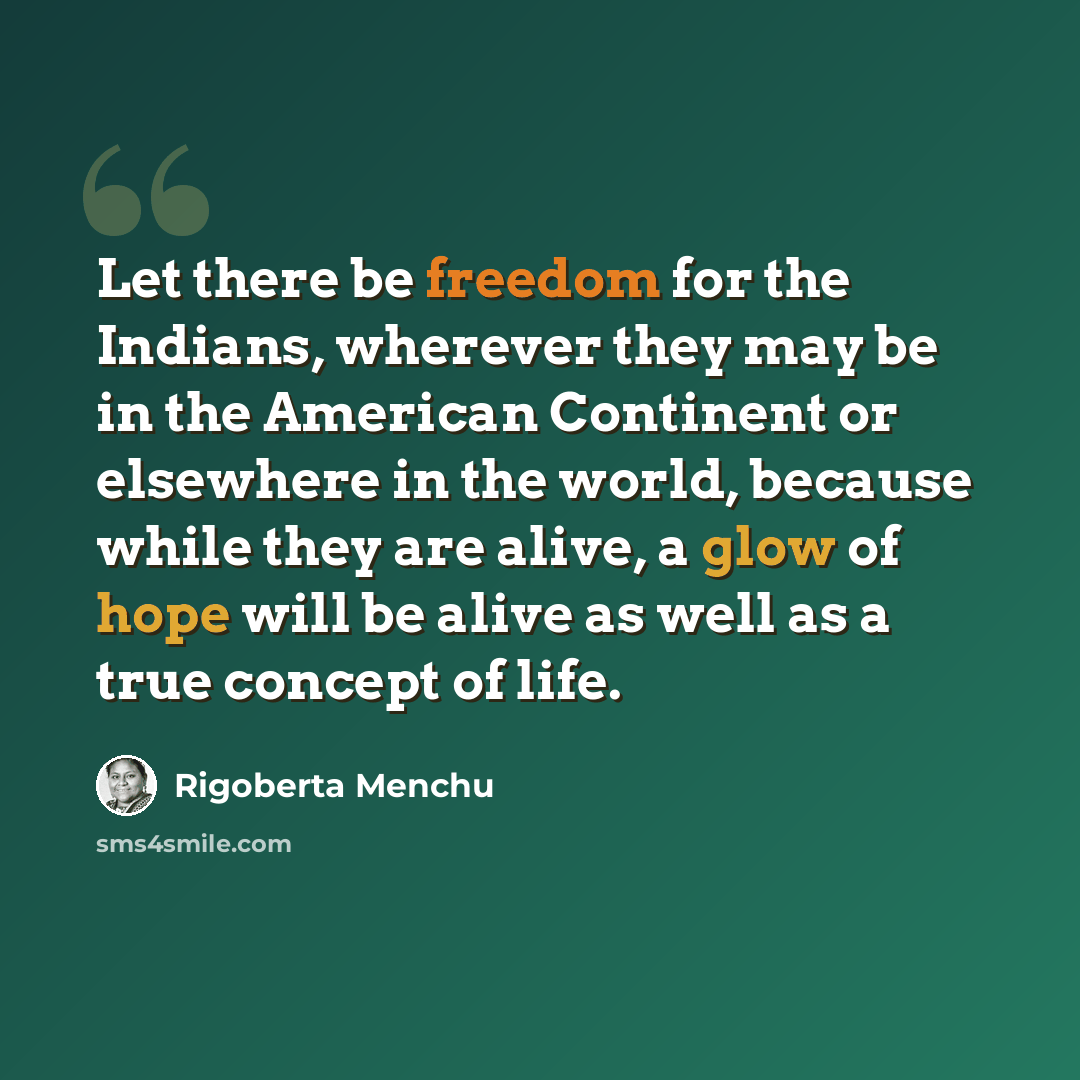 “Let there be freedom for the Indians, wherever they may be in the American Continent or elsewhere in the world, because while they are alive, a glow of hope will be alive as well as a true concept of life.” quote by Rigoberta Menchu