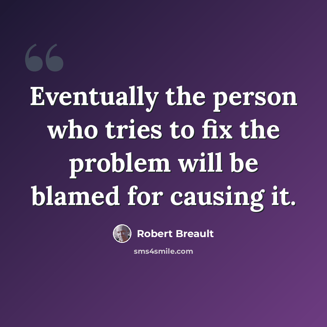 “Eventually the person who tries to fix the problem will be blamed for causing it.” quote by Robert Breault
