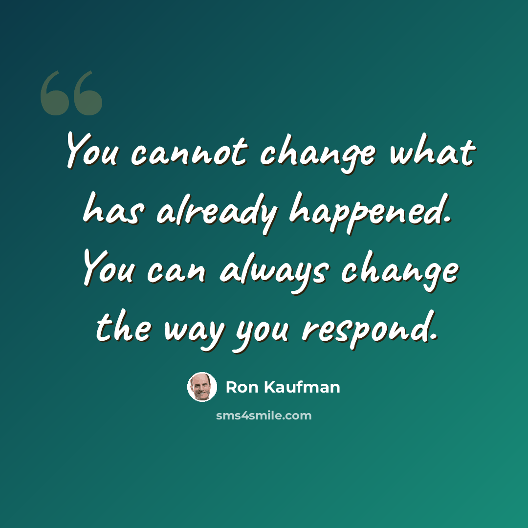 “You cannot change what has already happened. You can always change the way you respond.” quote by Ron Kaufman
