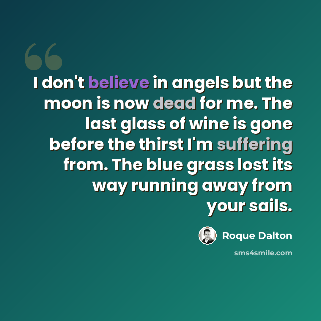 “I don't believe in angels but the moon is now dead for me. The last glass of wine is gone before the thirst I'm suffering from. The blue grass lost its way running away from your sails.” quote by Roque Dalton