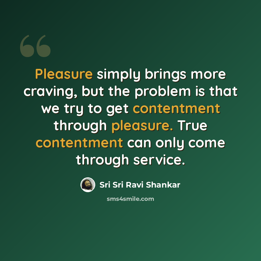 “Pleasure simply brings more craving, but the problem is that we try to get contentment through pleasure. True contentment can only come through service.” quote by Sri Sri Ravi Shankar