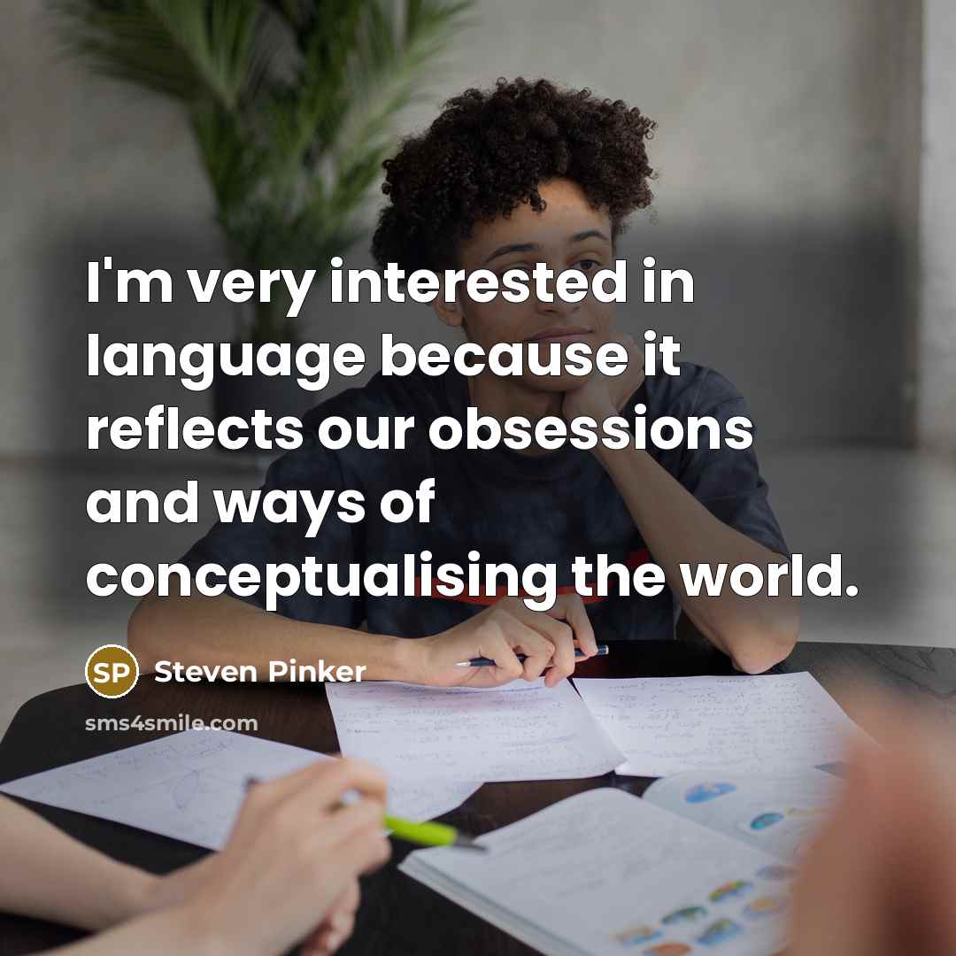 “I'm very interested in language because it reflects our obsessions and ways of conceptualising the world.” quote by Steven Pinker
