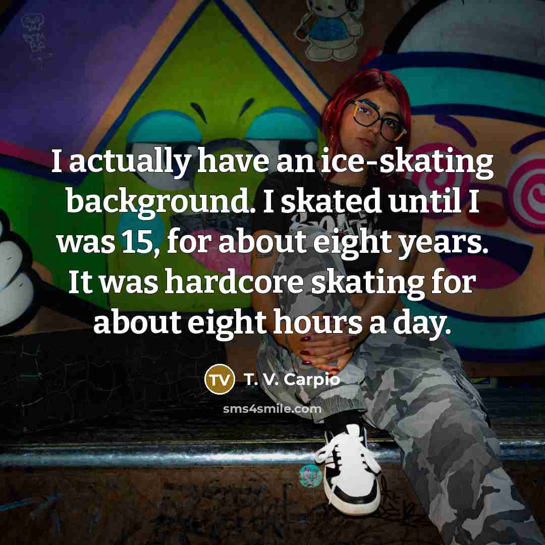 “I actually have an ice-skating background. I skated until I was 15, for about eight years. It was hardcore skating for about eight hours a day.” quote by T. V. Carpio