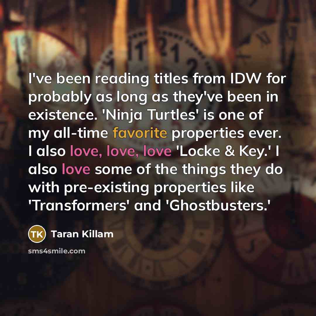“I've been reading titles from IDW for probably as long as they've been in existence. 'Ninja Turtles' is one of my all-time favorite properties ever. I also love, love, love 'Locke & Key.' I also love some of the things they do with pre-existing properties like 'Transformers' and 'Ghostbusters.'” quote by Taran Killam