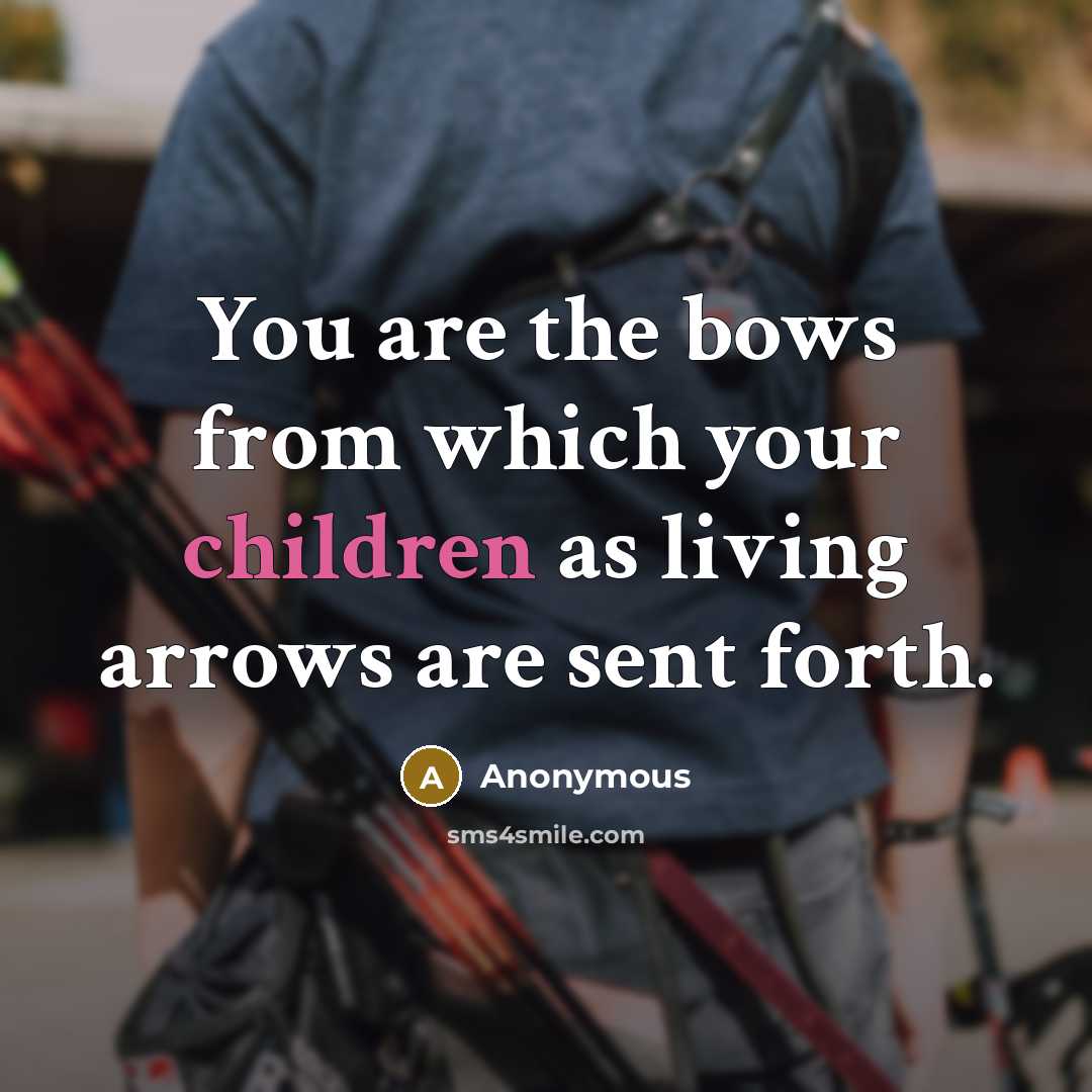 “You are the bows from which your children as living arrows are sent forth.” quote by Anonymous