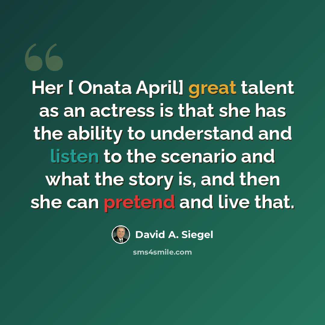 “Her [ Onata April] great talent as an actress is that she has the ability to understand and listen to the scenario and what the story is, and then she can pretend and live that.” quote by David A. Siegel