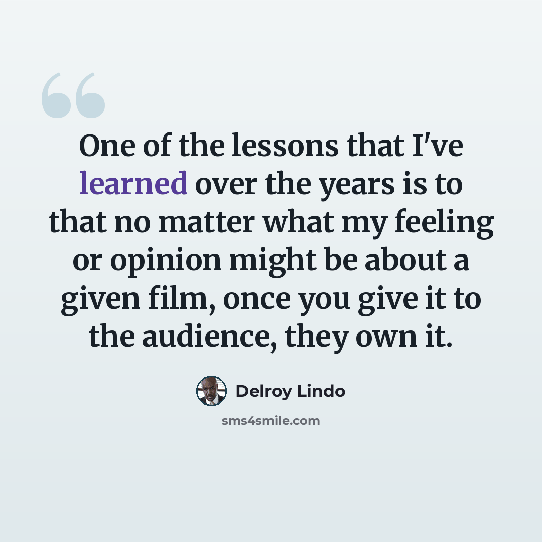 “One of the lessons that I've learned over the years is to that no matter what my feeling or opinion might be about a given film, once you give it to the audience, they own it.” quote by Delroy Lindo