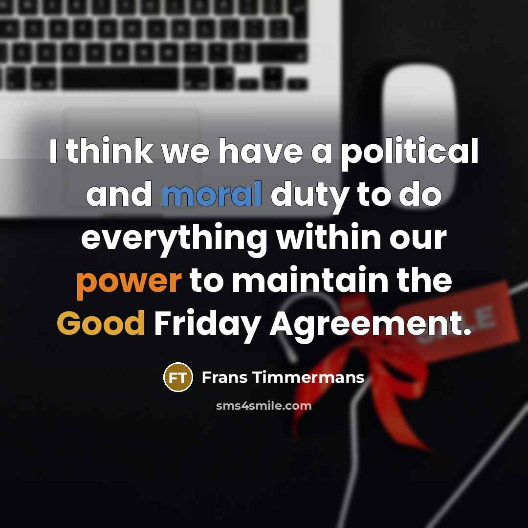 “I think we have a political and moral duty to do everything within our power to maintain the Good Friday Agreement.” quote by Frans Timmermans