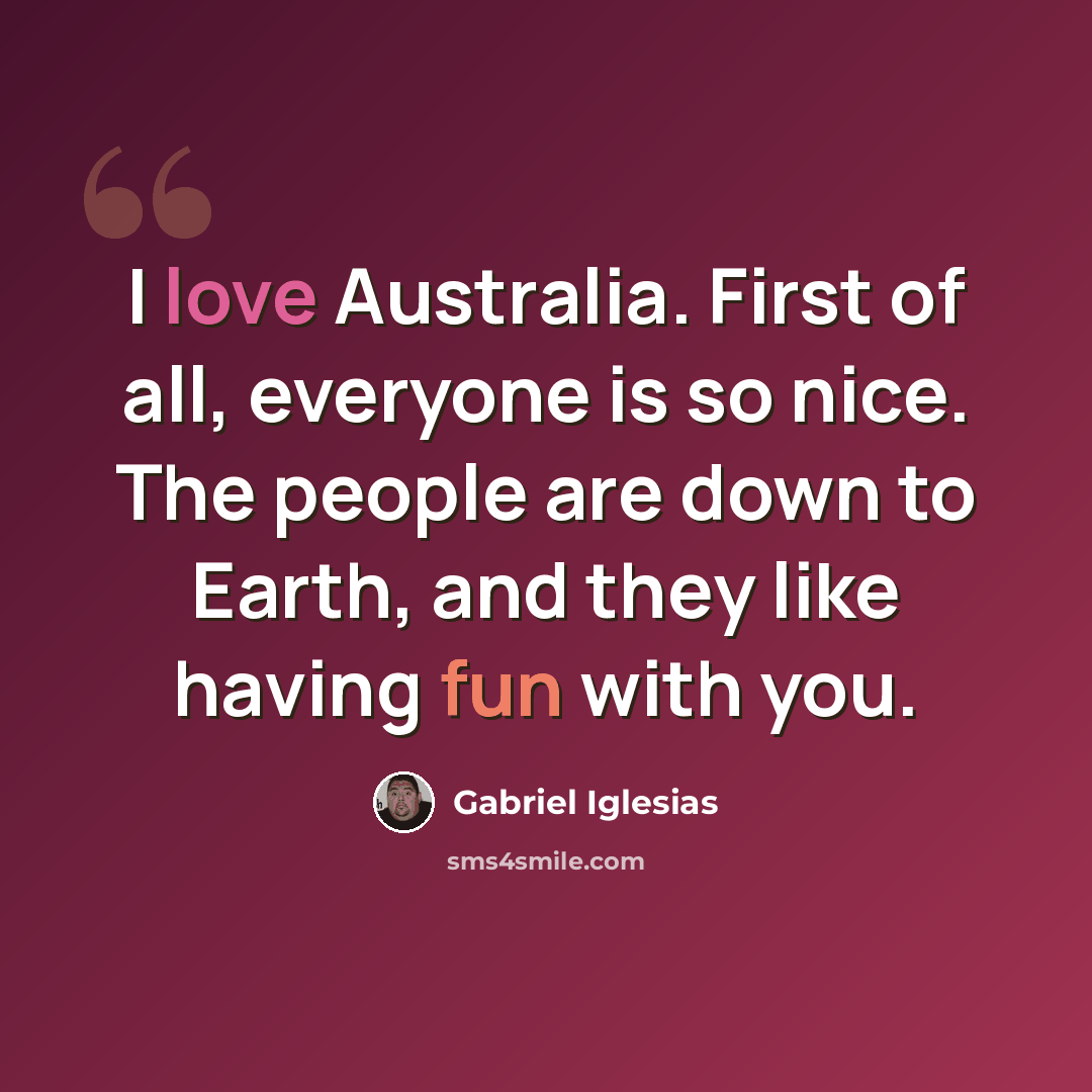 “I love Australia. First of all, everyone is so nice. The people are down to Earth, and they like having fun with you.” quote by Gabriel Iglesias