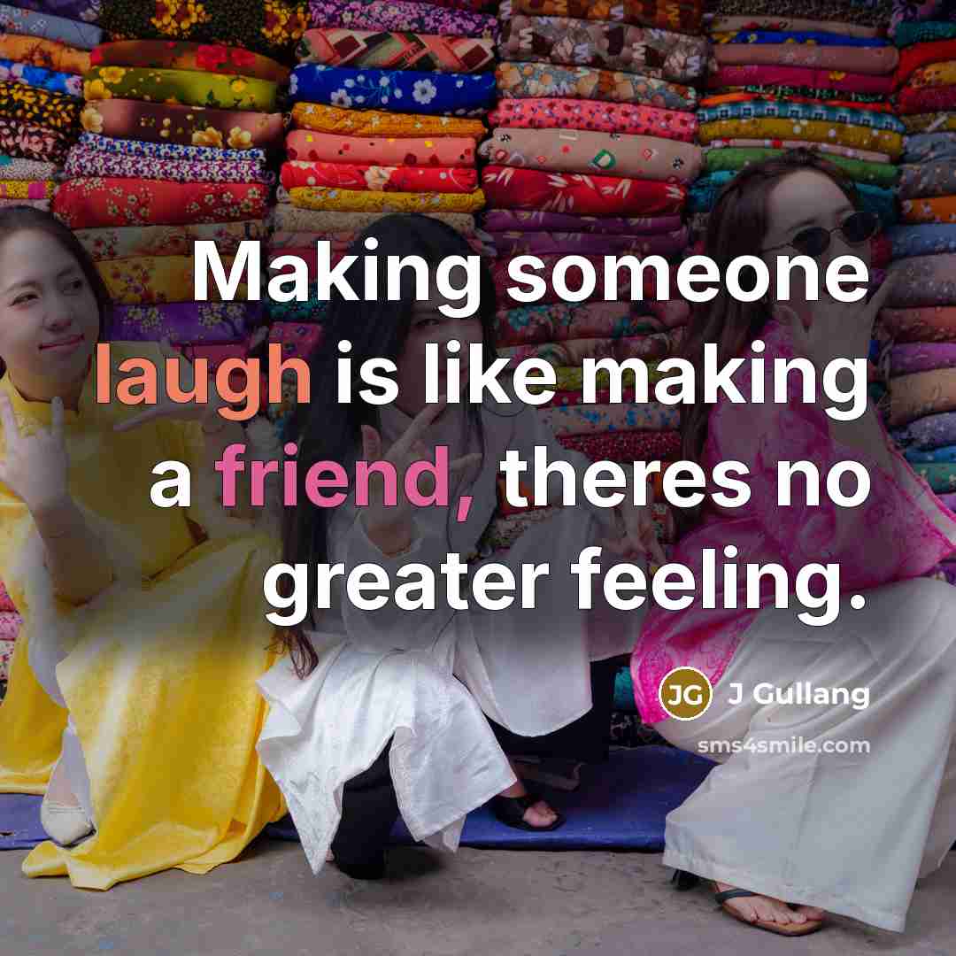 “Making someone laugh is like making a friend, theres no greater feeling.” quote by J Gullang