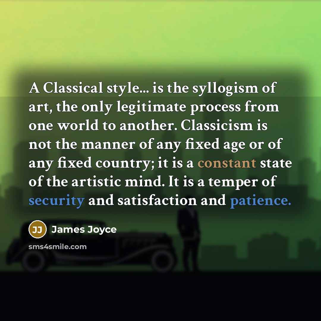 “A Classical style... is the syllogism of art, the only legitimate process from one world to another. Classicism is not the manner of any fixed age or of any fixed country; it is a constant state of the artistic mind. It is a temper of security and satisfaction and patience.” quote by James Joyce