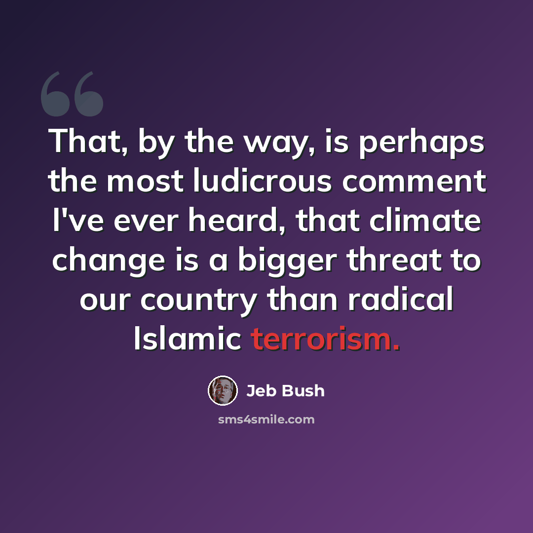 “That, by the way, is perhaps the most ludicrous comment I've ever heard, that climate change is a bigger threat to our country than radical Islamic terrorism.” quote by Jeb Bush