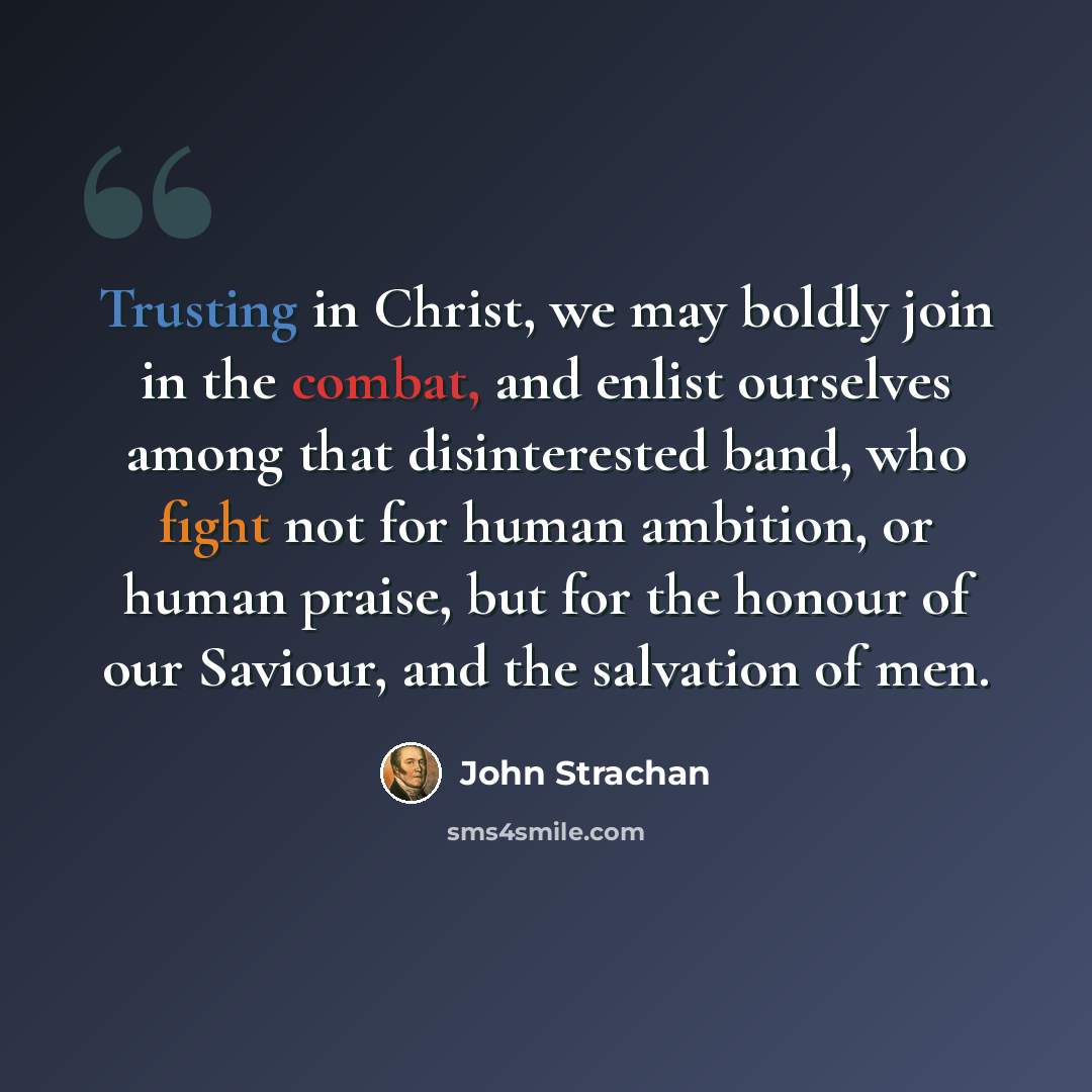 “Trusting in Christ, we may boldly join in the combat, and enlist ourselves among that disinterested band, who fight not for human ambition, or human praise, but for the honour of our Saviour, and the salvation of men.” quote by John Strachan